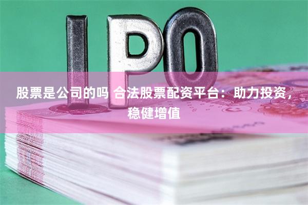 股票是公司的吗 合法股票配资平台：助力投资，稳健增值