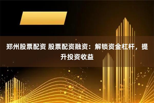 郑州股票配资 股票配资融资：解锁资金杠杆，提升投资收益
