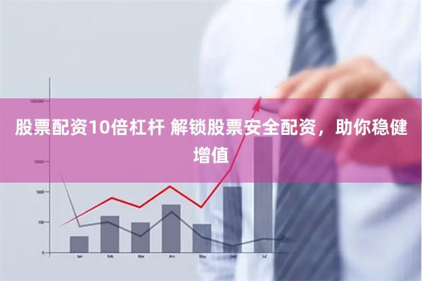 股票配资10倍杠杆 解锁股票安全配资，助你稳健增值