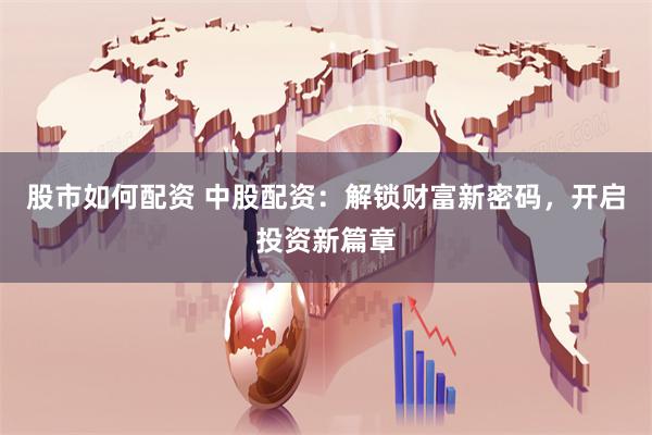 股市如何配资 中股配资：解锁财富新密码，开启投资新篇章