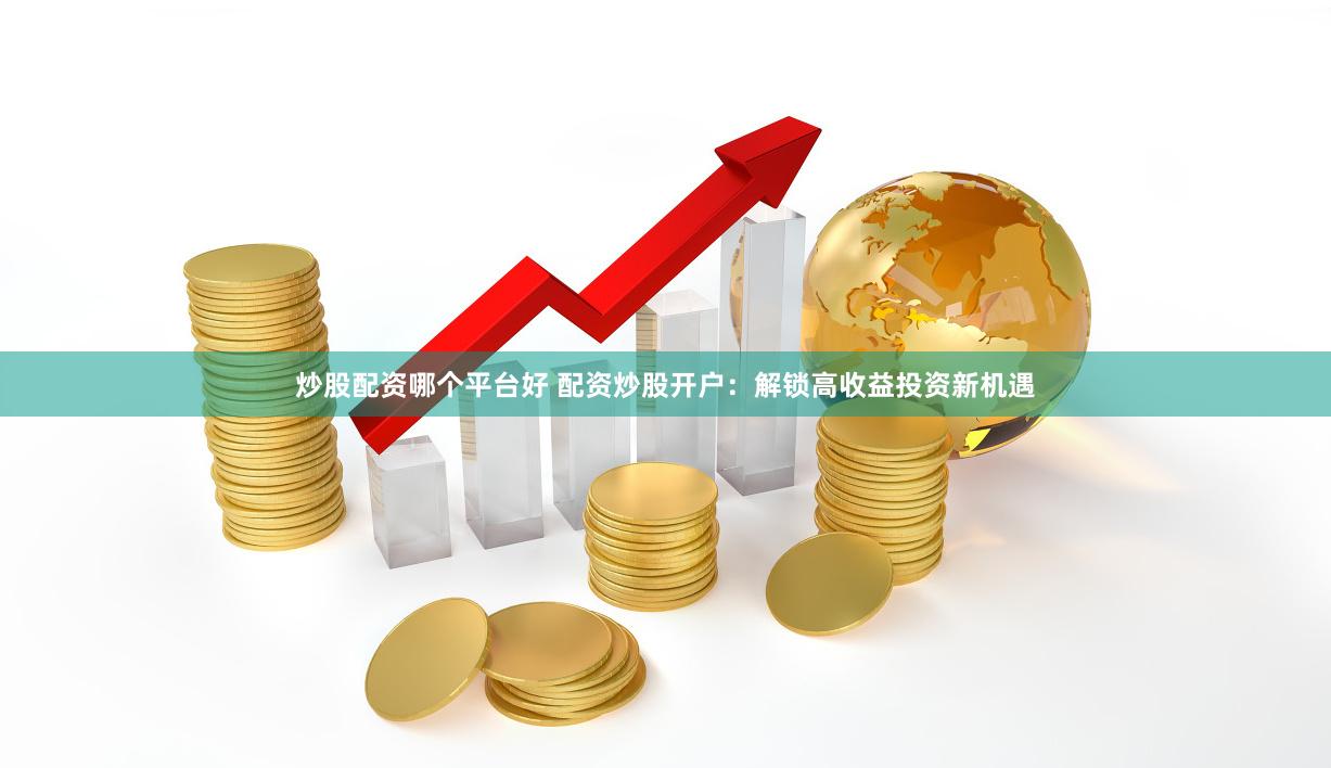 炒股配资哪个平台好 配资炒股开户：解锁高收益投资新机遇
