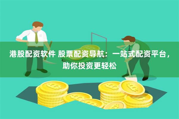 港股配资软件 股票配资导航：一站式配资平台，助你投资更轻松