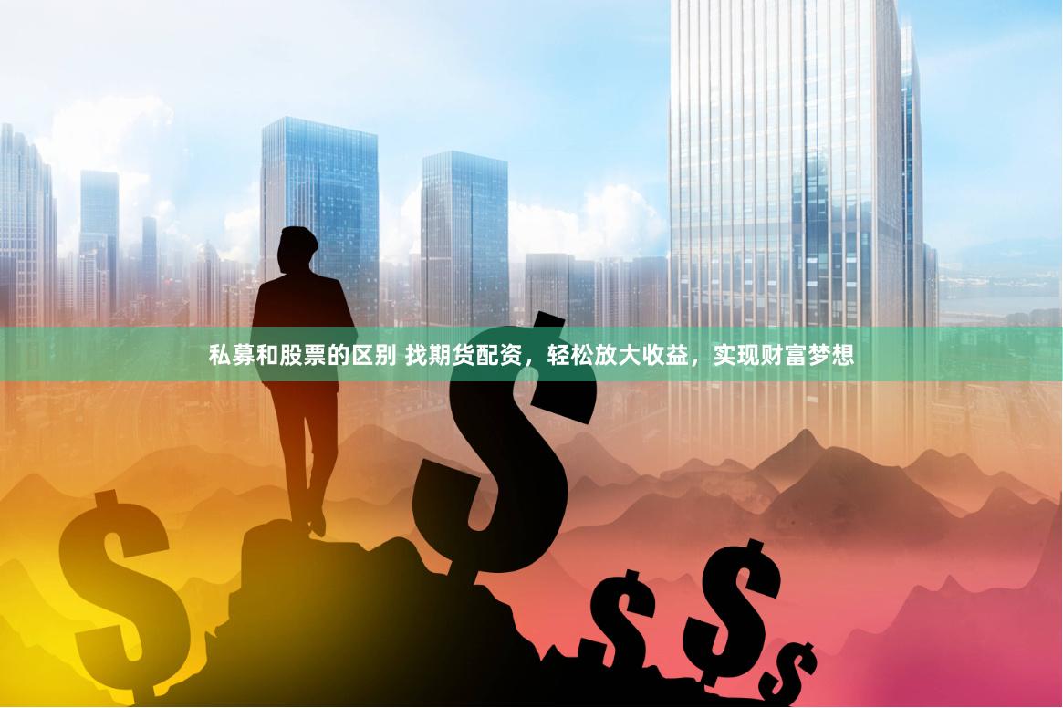 私募和股票的区别 找期货配资，轻松放大收益，实现财富梦想
