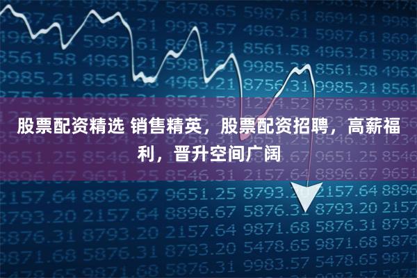 股票配资精选 销售精英，股票配资招聘，高薪福利，晋升空间广阔