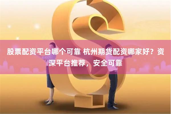 股票配资平台哪个可靠 杭州期货配资哪家好？资深平台推荐，安全可靠