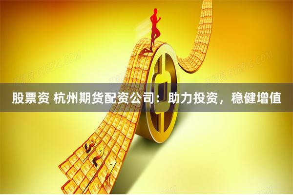 股票资 杭州期货配资公司：助力投资，稳健增值