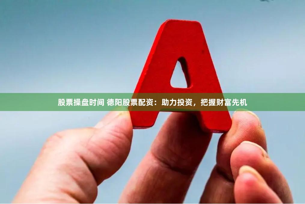 股票操盘时间 德阳股票配资：助力投资，把握财富先机