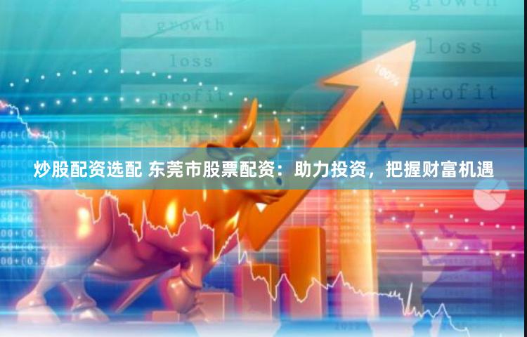 炒股配资选配 东莞市股票配资：助力投资，把握财富机遇