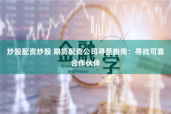 炒股配资炒股 期货配资公司寻觅指南：寻找可靠合作伙伴