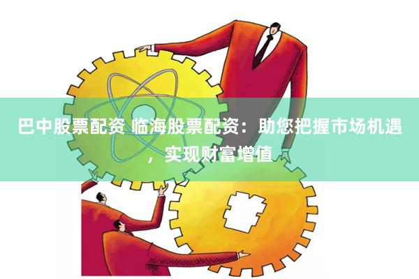 巴中股票配资 临海股票配资：助您把握市场机遇，实现财富增值