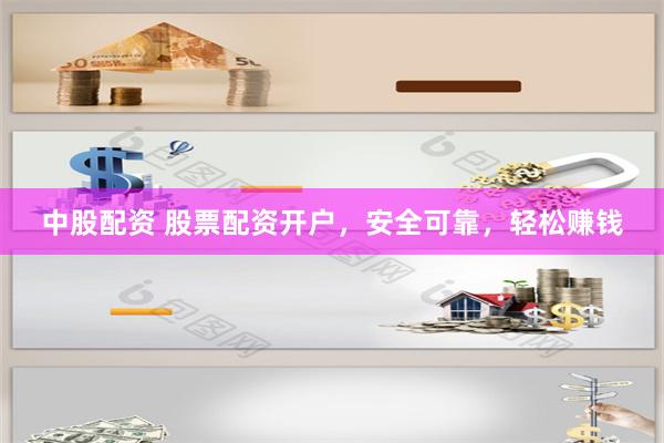 中股配资 股票配资开户，安全可靠，轻松赚钱