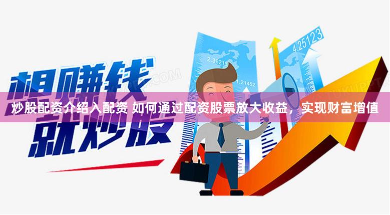 炒股配资介绍入配资 如何通过配资股票放大收益，实现财富增值