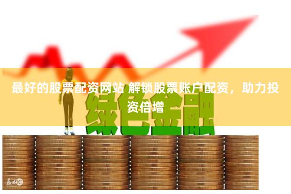 最好的股票配资网站 解锁股票账户配资，助力投资倍增