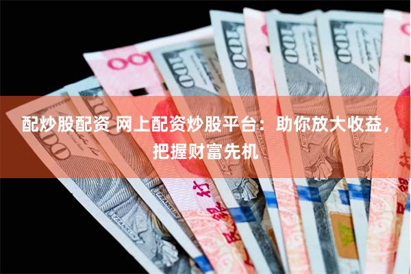 配炒股配资 网上配资炒股平台：助你放大收益，把握财富先机