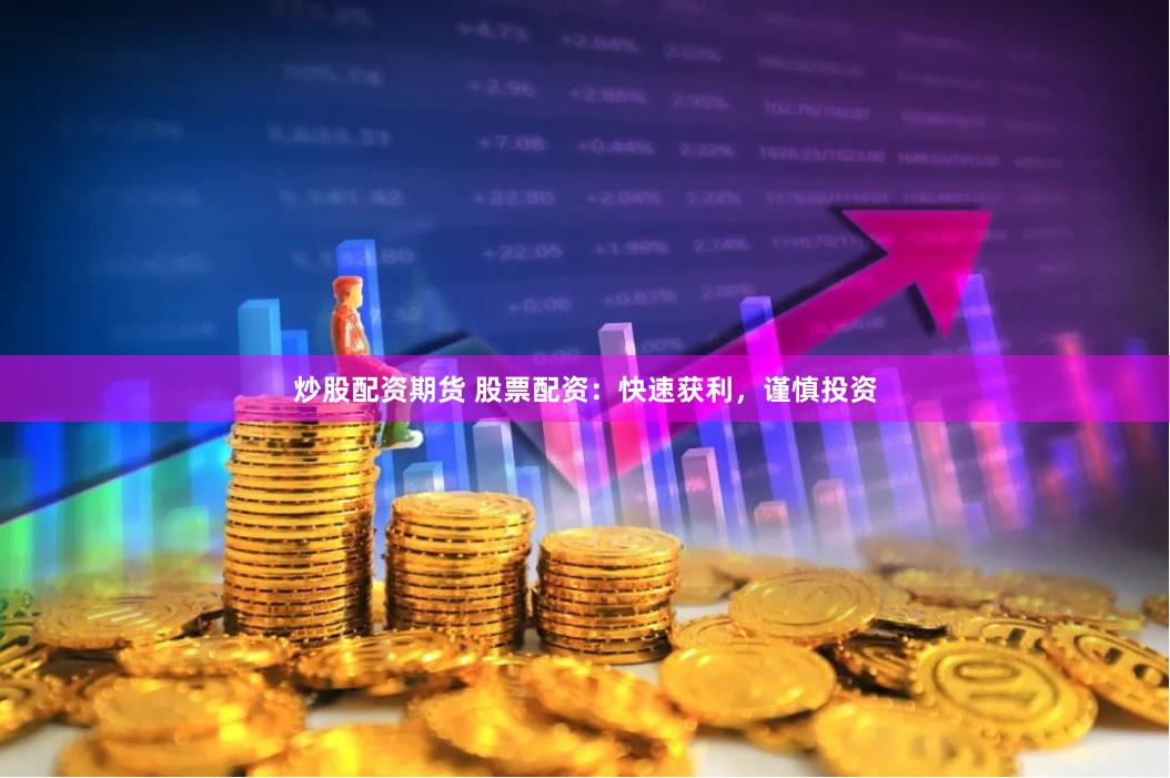 炒股配资期货 股票配资：快速获利，谨慎投资