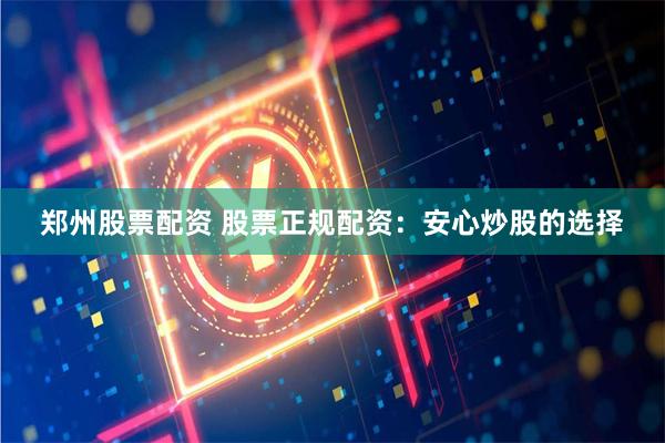 郑州股票配资 股票正规配资：安心炒股的选择
