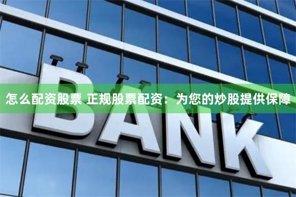 怎么配资股票 正规股票配资：为您的炒股提供保障