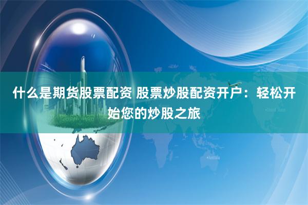 什么是期货股票配资 股票炒股配资开户：轻松开始您的炒股之旅