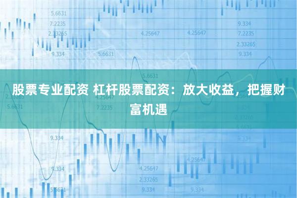 股票专业配资 杠杆股票配资：放大收益，把握财富机遇