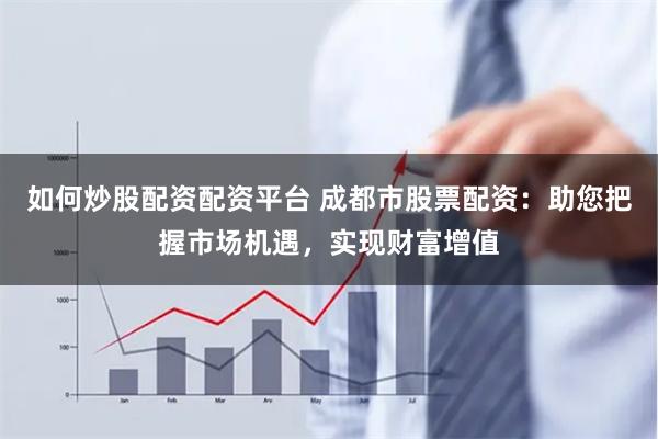 如何炒股配资配资平台 成都市股票配资：助您把握市场机遇，实现财富增值