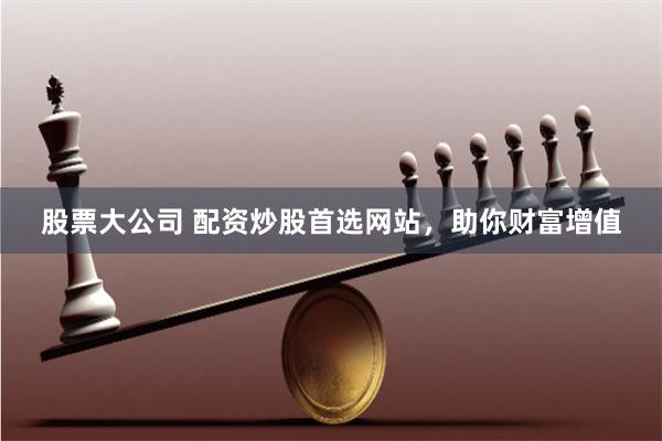 股票大公司 配资炒股首选网站，助你财富增值