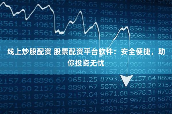 线上炒股配资 股票配资平台软件：安全便捷，助你投资无忧