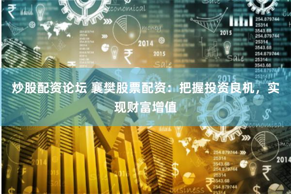 炒股配资论坛 襄樊股票配资：把握投资良机，实现财富增值