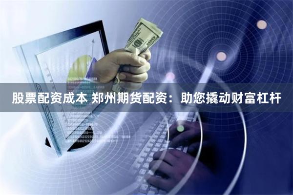 股票配资成本 郑州期货配资：助您撬动财富杠杆