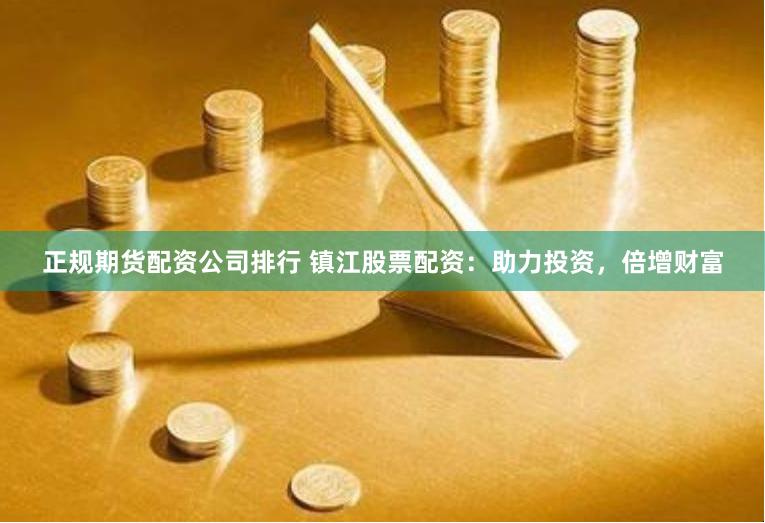 正规期货配资公司排行 镇江股票配资：助力投资，倍增财富