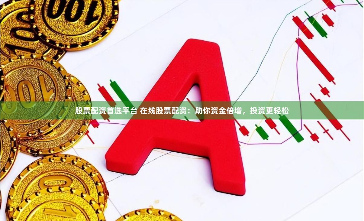 股票配资首选平台 在线股票配资：助你资金倍增，投资更轻松