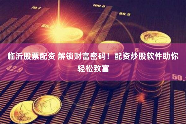 临沂股票配资 解锁财富密码！配资炒股软件助你轻松致富