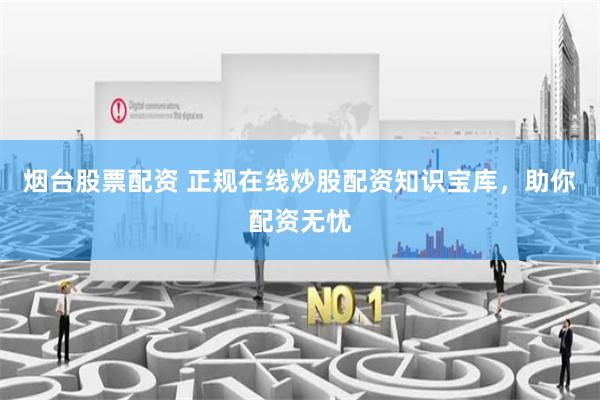 烟台股票配资 正规在线炒股配资知识宝库，助你配资无忧