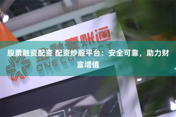 股票融资配资 配资炒股平台：安全可靠，助力财富增值