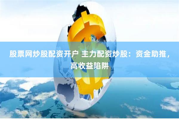 股票网炒股配资开户 主力配资炒股：资金助推，高收益陷阱