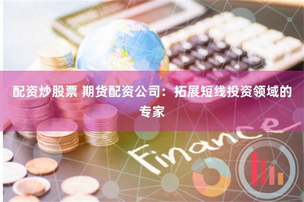 配资炒股票 期货配资公司：拓展短线投资领域的专家