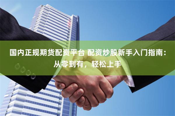国内正规期货配资平台 配资炒股新手入门指南：从零到有，轻松上手