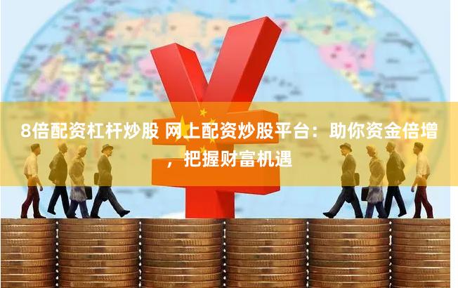 8倍配资杠杆炒股 网上配资炒股平台：助你资金倍增，把握财富机遇