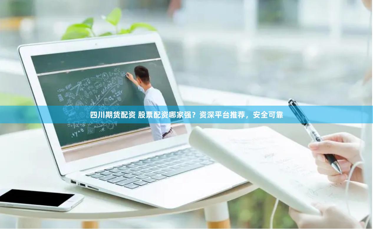 四川期货配资 股票配资哪家强？资深平台推荐，安全可靠