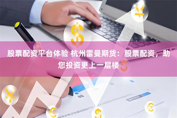 股票配资平台体验 杭州雷曼期货：股票配资，助您投资更上一层楼