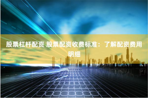股票杠杆配资 股票配资收费标准：了解配资费用明细