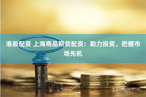 港股配资 上海商品期货配资：助力投资，把握市场先机