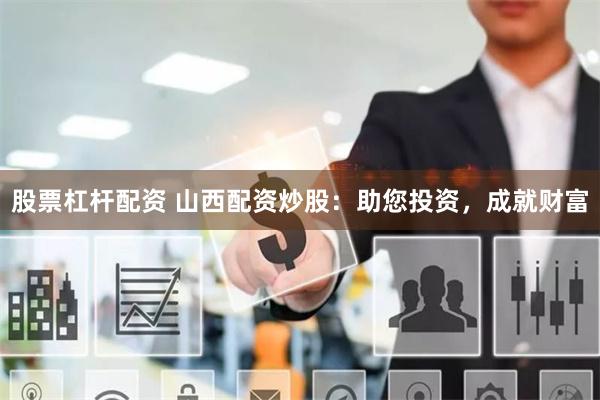 股票杠杆配资 山西配资炒股：助您投资，成就财富