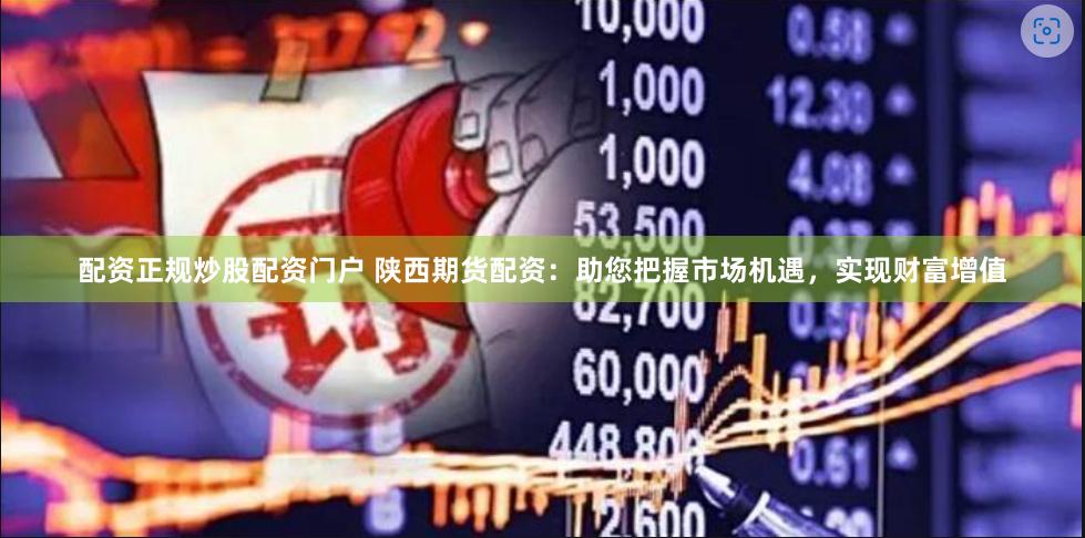 配资正规炒股配资门户 陕西期货配资：助您把握市场机遇，实现财富增值