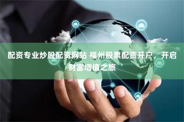配资专业炒股配资网站 福州股票配资开户，开启财富增值之旅