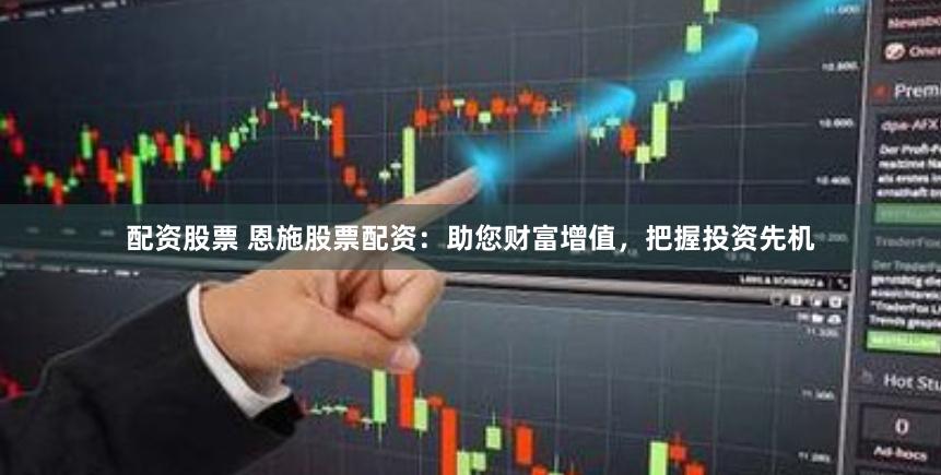 配资股票 恩施股票配资：助您财富增值，把握投资先机