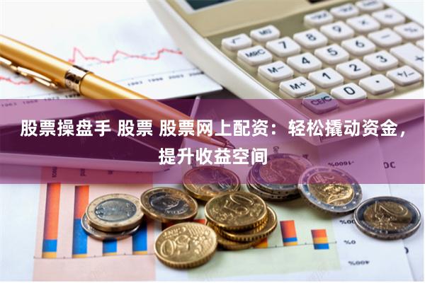 股票操盘手 股票 股票网上配资：轻松撬动资金，提升收益空间