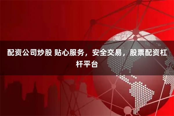配资公司炒股 贴心服务，安全交易，股票配资杠杆平台