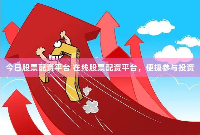今日股票配资平台 在线股票配资平台，便捷参与投资