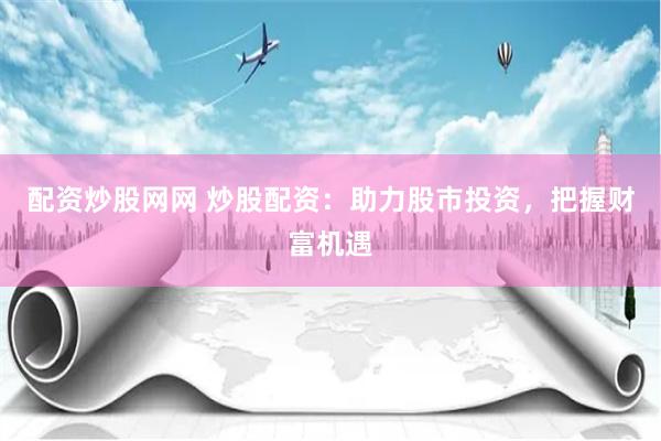 配资炒股网网 炒股配资：助力股市投资，把握财富机遇