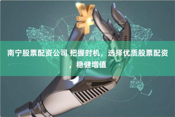 南宁股票配资公司 把握时机，选择优质股票配资，稳健增值